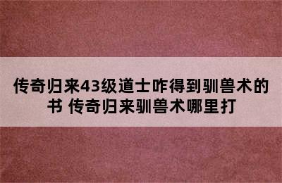 传奇归来43级道士咋得到驯兽术的书 传奇归来驯兽术哪里打